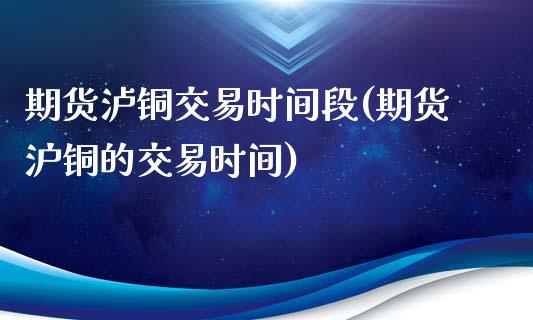 期货泸铜交易时间段(期货沪铜的交易时间)_https://www.boyangwujin.com_纳指期货_第1张