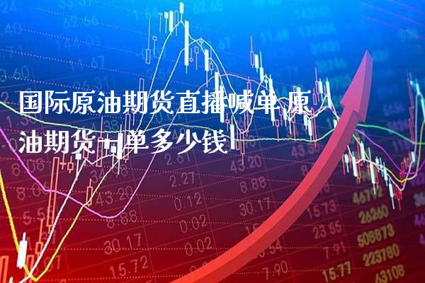国际原油期货直播喊单 原油期货一单多少钱_https://www.boyangwujin.com_期货直播间_第1张