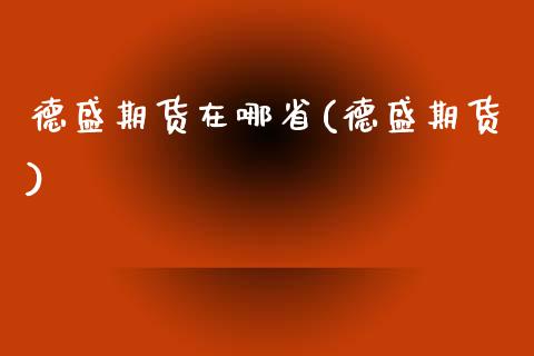 德盛期货在哪省(德盛期货)_https://www.boyangwujin.com_期货直播间_第1张