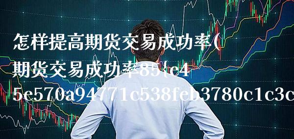 怎样提高期货交易成功率(期货交易成功率85%技术指标)_https://www.boyangwujin.com_期货直播间_第1张