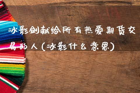 冰影剑献给所有热爱期货交易的人(冰影什么意思)_https://www.boyangwujin.com_期货直播间_第1张