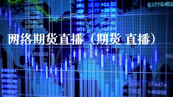 网络期货直播（期货 直播）_https://www.boyangwujin.com_期货直播间_第1张