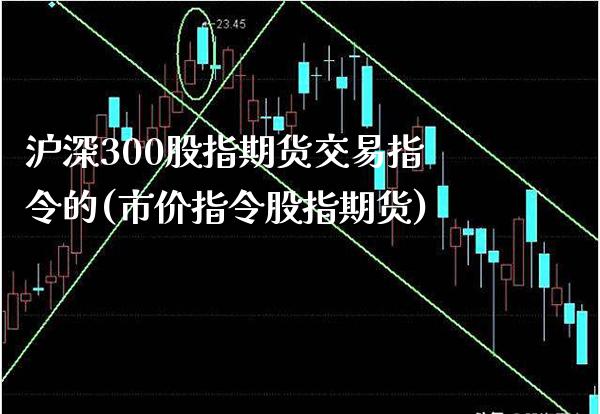 沪深300股指期货交易指令的(市价指令股指期货)