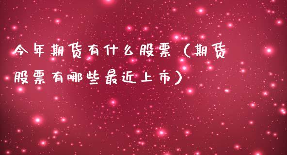 今年期货有什么股票（期货股票有哪些最近上市）