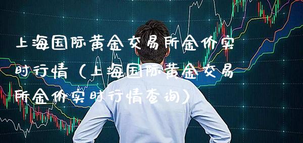 上海国际黄金交易所金价实时行情（上海国际黄金交易所金价实时行情查询）_https://www.boyangwujin.com_期货直播间_第1张
