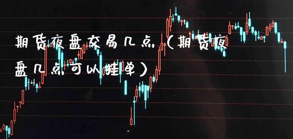 期货夜盘交易几点（期货夜盘几点可以挂单）_https://www.boyangwujin.com_期货直播间_第1张