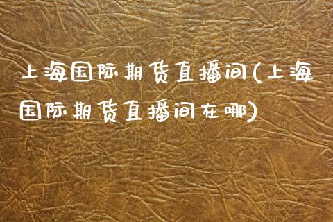 上海国际期货直播间(上海国际期货直播间在哪)_https://www.boyangwujin.com_恒生指数_第1张