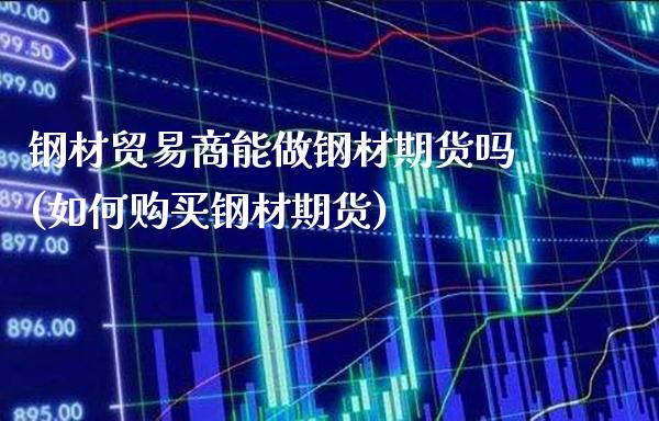 钢材贸易商能做钢材期货吗(如何购买钢材期货)