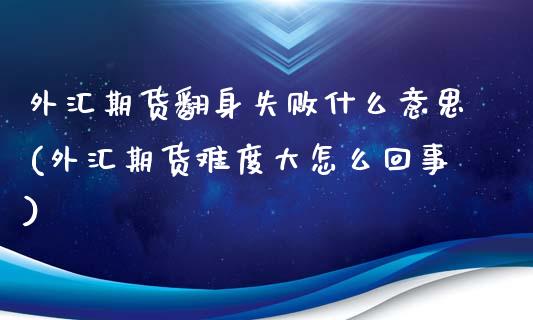 外汇期货翻身失败什么意思(外汇期货难度大怎么回事)_https://www.boyangwujin.com_期货直播间_第1张