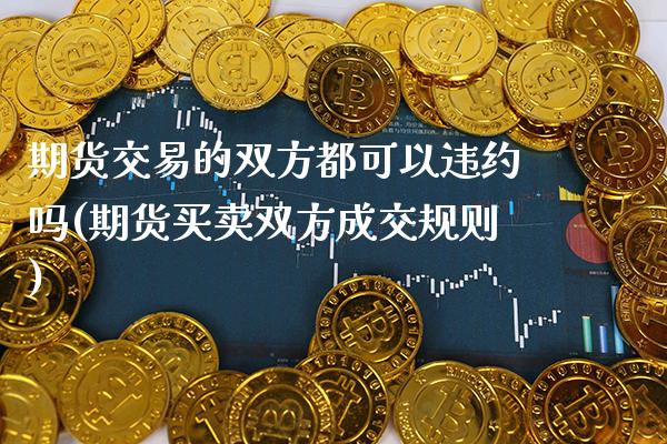 期货交易的双方都可以违约吗(期货买卖双方成交规则)_https://www.boyangwujin.com_期货科普_第1张