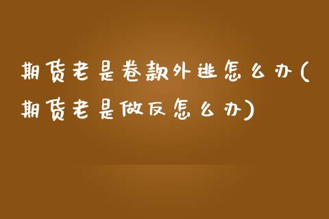 期货老是卷款外逃怎么办(期货老是做反怎么办)
