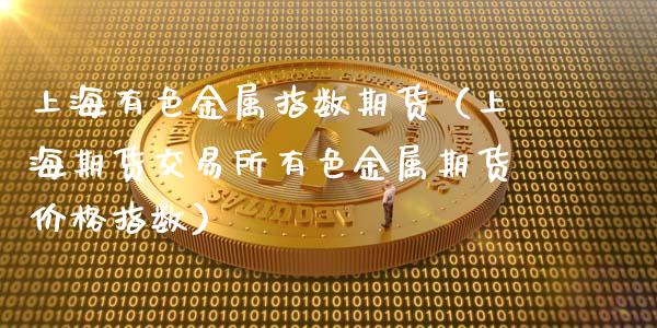 上海有色金属指数期货（上海期货交易所有色金属期货价格指数）