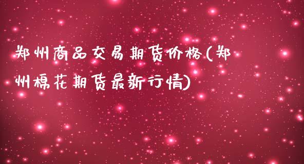 郑州商品交易期货价格(郑州棉花期货最新行情)_https://www.boyangwujin.com_道指期货_第1张