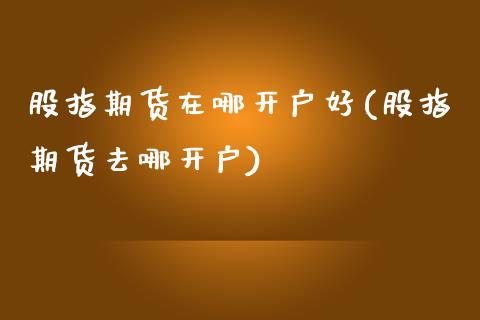 股指期货在哪开户好(股指期货去哪开户)_https://www.boyangwujin.com_期货直播间_第1张