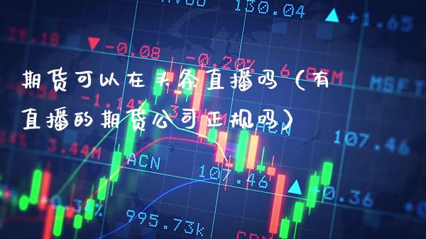 期货可以在头条直播吗（有直播的期货公司正规吗）
