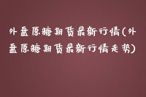 外盘原糖期货最新行情(外盘原糖期货最新行情走势)_https://www.boyangwujin.com_期货直播间_第1张