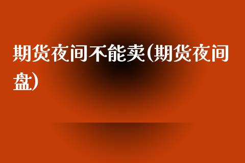 期货夜间不能卖(期货夜间盘)