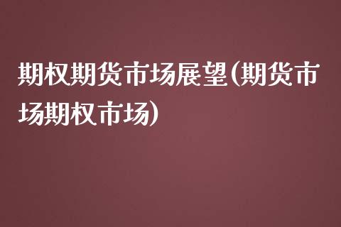 期权期货市场展望(期货市场期权市场)