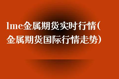lme金属期货实时行情(金属期货国际行情走势)