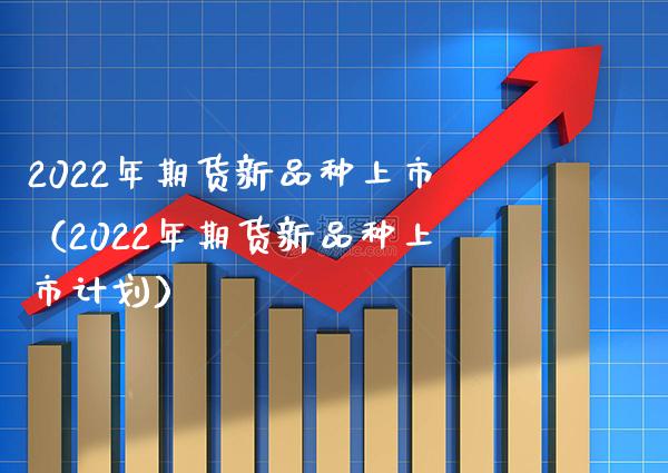 2022年期货新品种上市（2022年期货新品种上市计划）