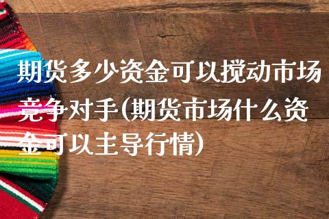 期货多少资金可以搅动市场竞争对手(期货市场什么资金可以主导行情)_https://www.boyangwujin.com_期货直播间_第1张