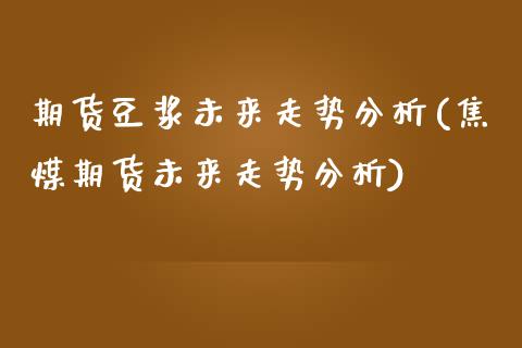 期货豆浆未来走势分析(焦煤期货未来走势分析)_https://www.boyangwujin.com_内盘期货_第1张