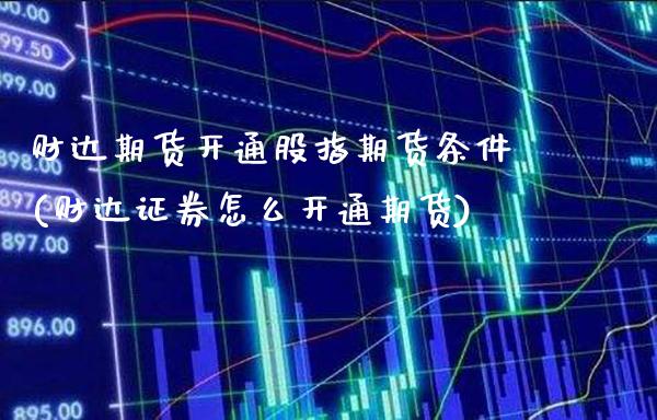 财达期货开通股指期货条件(财达证券怎么开通期货)_https://www.boyangwujin.com_原油期货_第1张