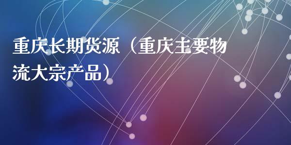 重庆长期货源（重庆主要物流大宗产品）_https://www.boyangwujin.com_期货直播间_第1张