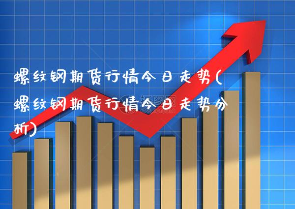 螺纹钢期货行情今日走势(螺纹钢期货行情今日走势分析)