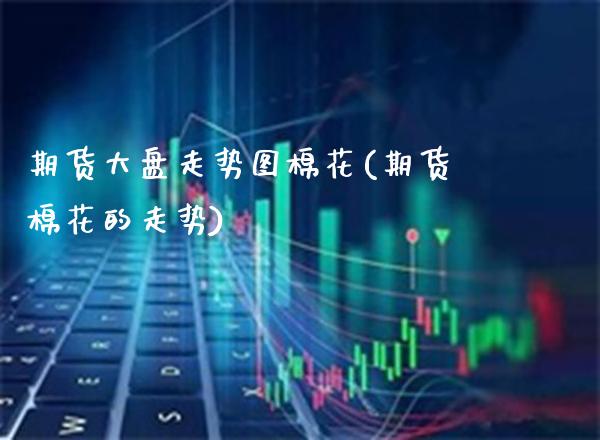 期货大盘走势图棉花(期货棉花的走势)