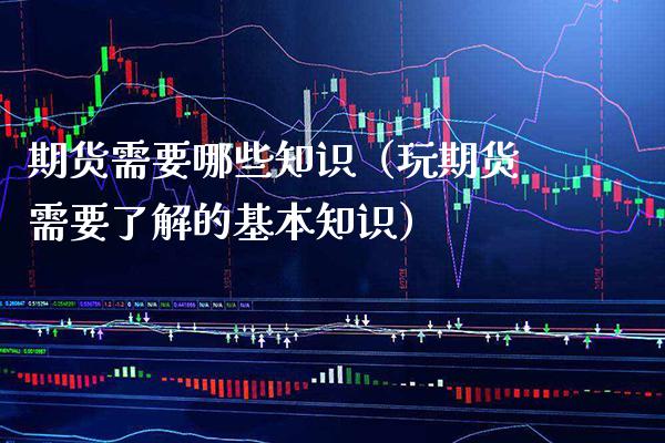 期货需要哪些知识（玩期货需要了解的基本知识）_https://www.boyangwujin.com_白银期货_第1张