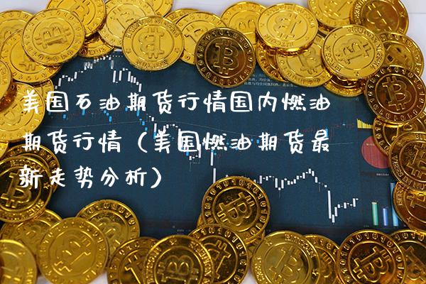 美国石油期货行情国内燃油期货行情（美国燃油期货最新走势分析）