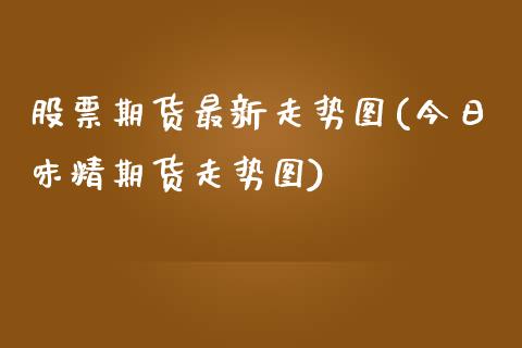 股票期货最新走势图(今日味精期货走势图)_https://www.boyangwujin.com_期货直播间_第1张