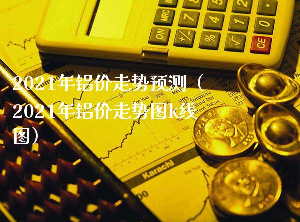 2021年铝价走势预测（2021年铝价走势图k线图）