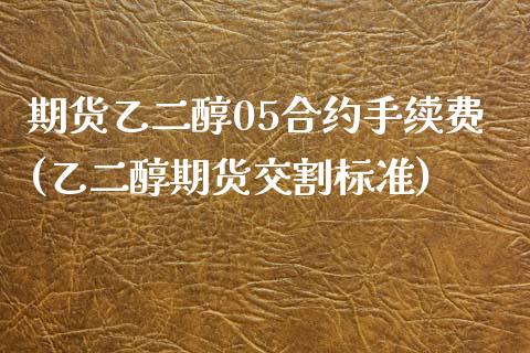 期货乙二醇05合约手续费(乙二醇期货交割标准)