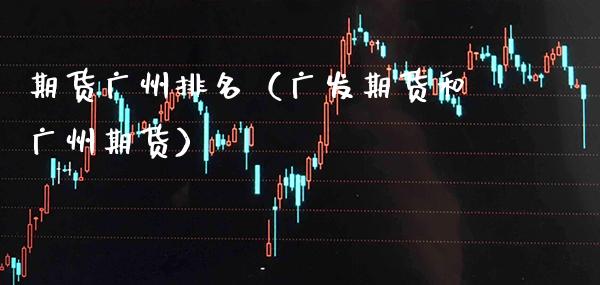 期货广州排名（广发期货和广州期货）_https://www.boyangwujin.com_期货直播间_第1张