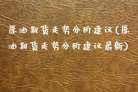 原油期货走势分析建议(原油期货走势分析建议最新)_https://www.boyangwujin.com_期货直播间_第1张