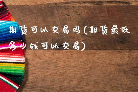 期货可以交易吗(期货最低多少钱可以交易)_https://www.boyangwujin.com_原油期货_第1张