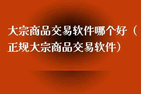 大宗商品交易软件哪个好（正规大宗商品交易软件）_https://www.boyangwujin.com_期货直播间_第1张