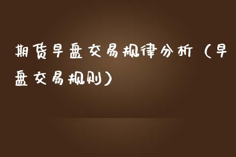 期货早盘交易规律分析（早盘交易规则）_https://www.boyangwujin.com_黄金期货_第1张
