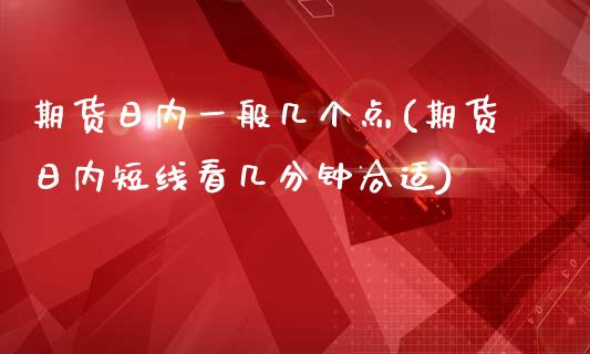 期货日内一般几个点(期货日内短线看几分钟合适)_https://www.boyangwujin.com_期货直播间_第1张