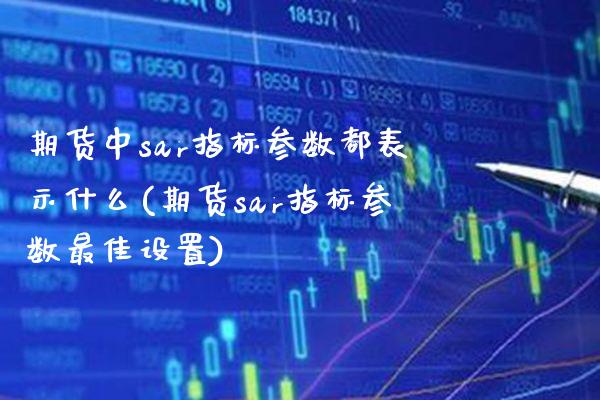 期货中sar指标参数都表示什么(期货sar指标参数最佳设置)