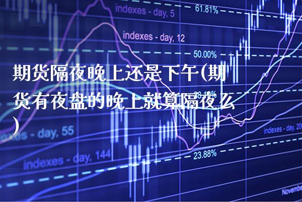 期货隔夜晚上还是下午(期货有夜盘的晚上就算隔夜么)_https://www.boyangwujin.com_原油期货_第1张