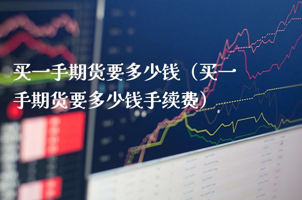 买一手期货要多少钱（买一手期货要多少钱手续费）