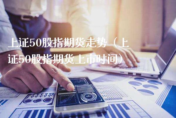 上证50股指期货走势（上证50股指期货上市时间）_https://www.boyangwujin.com_期货直播间_第1张