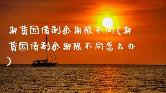 期货国债剩余期限不同(期货国债剩余期限不同怎么办)_https://www.boyangwujin.com_期货直播间_第1张