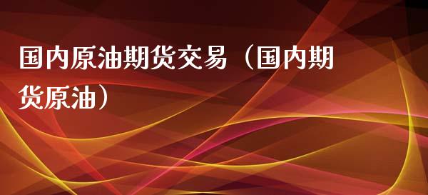 国内原油期货交易（国内期货原油）