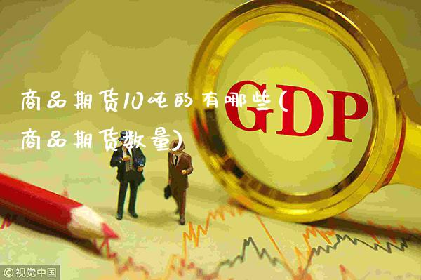 商品期货10吨的有哪些(商品期货数量)_https://www.boyangwujin.com_期货直播间_第1张
