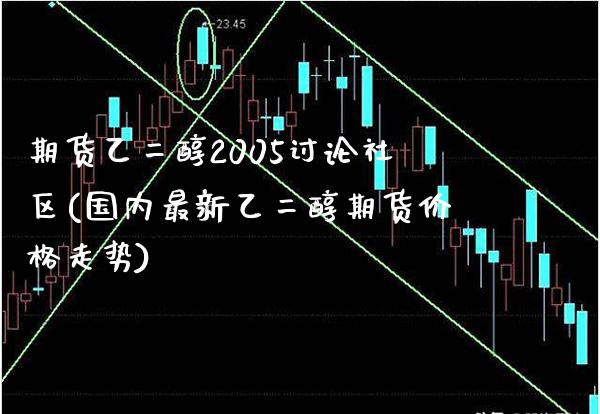 期货乙二醇2005讨论社区(国内最新乙二醇期货价格走势)