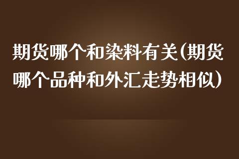 期货哪个和染料有关(期货哪个品种和外汇走势相似)